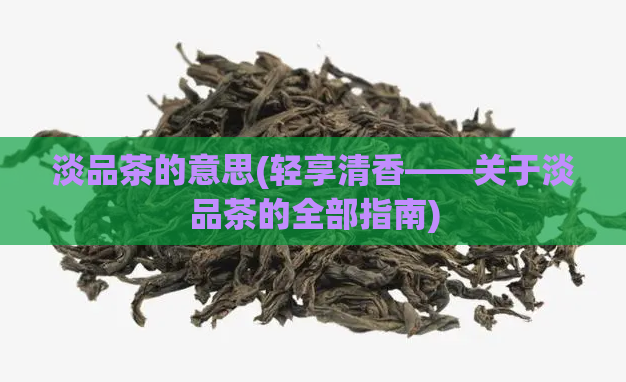 淡品茶的意思(轻享清香——关于淡品茶的全部指南)  第1张