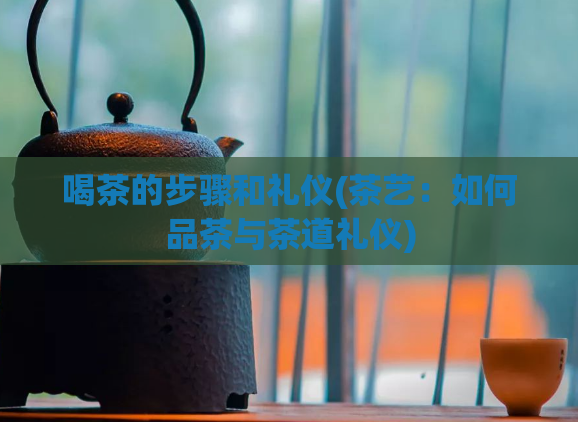 喝茶的步骤和礼仪(茶艺：如何品茶与茶道礼仪)  第1张