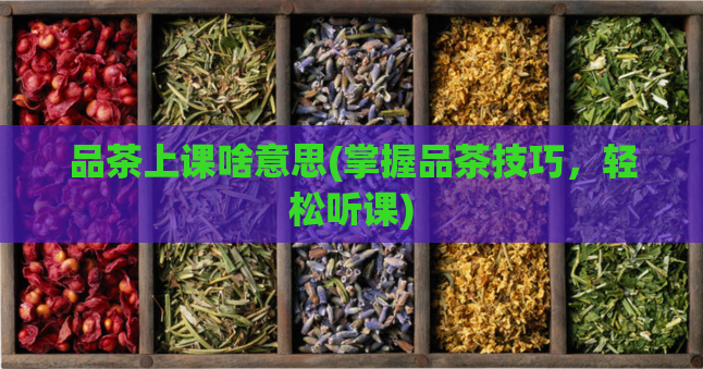 品茶上课啥意思(掌握品茶技巧，轻松听课)  第1张