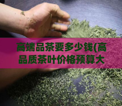 高端品茶要多少钱(高品质茶叶价格预算大揭秘)  第1张