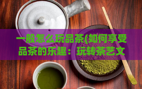 一般怎么玩品茶(如何享受品茶的乐趣：玩转茶艺文化)  第1张