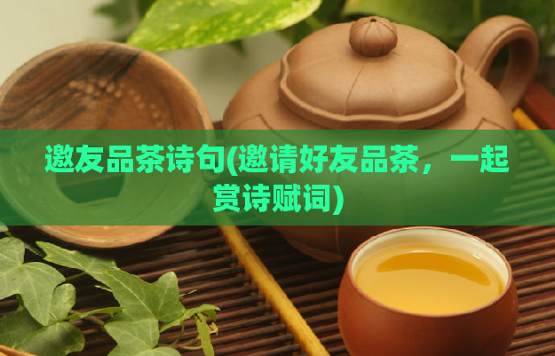 邀友品茶诗句(邀请好友品茶，一起赏诗赋词)  第1张