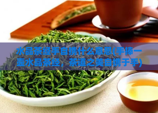 水品茶经手自携什么意思(手捧一壶水品茶经，茶道之美自携于手)  第1张