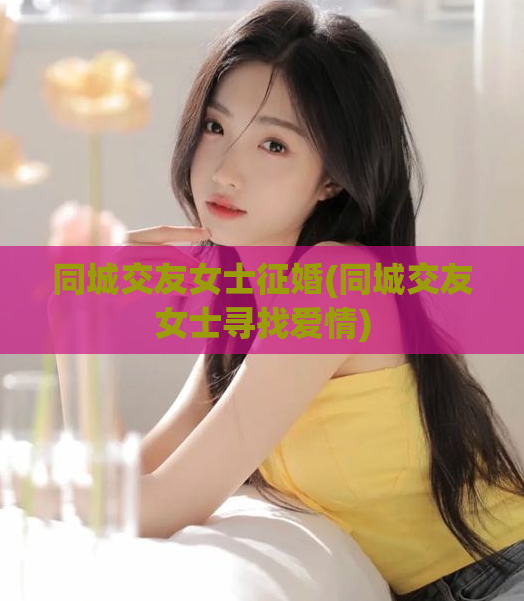 同城交友女士征婚(同城交友女士寻找爱情)  第1张
