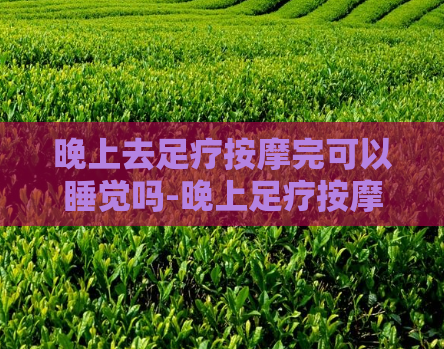 晚上去足疗按摩完可以睡觉吗-晚上足疗按摩后能立即入睡吗？  第1张