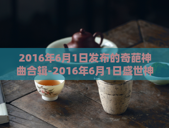 2016年6月1日发布的奇葩神曲合辑-2016年6月1日盛世神曲重磅来袭！  第1张