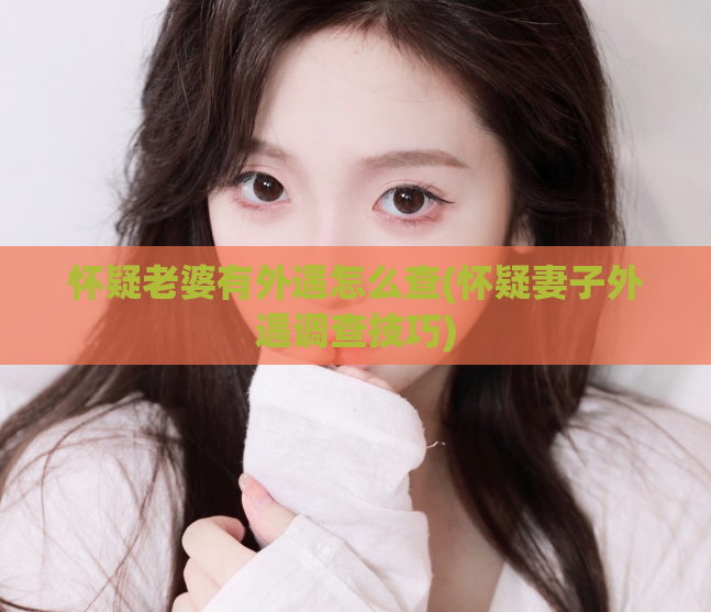 怀疑老婆有外遇怎么查(怀疑妻子外遇调查技巧)  第1张