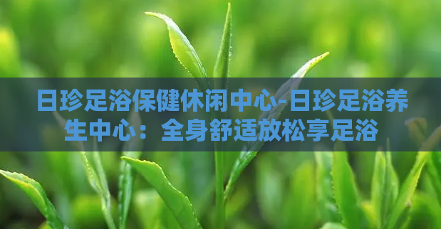 日珍足浴保健休闲中心-日珍足浴养生中心：全身舒适放松享足浴  第1张