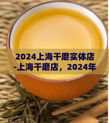 2024上海干磨实体店-上海干磨店，2024年实体店需求激增  第1张