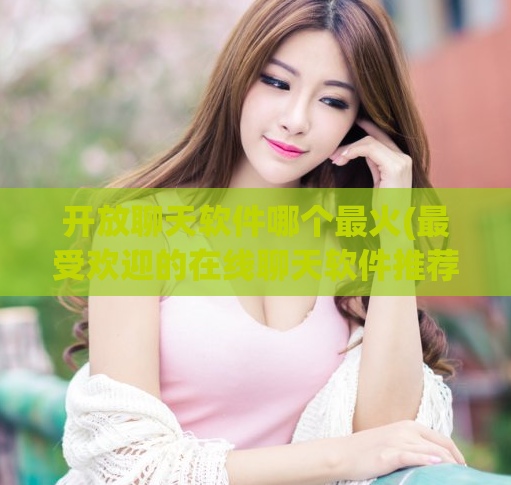 开放聊天软件哪个最火(最受欢迎的在线聊天软件推荐排行)  第1张