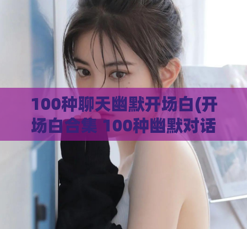 100种聊天幽默开场白(开场白合集 100种幽默对话启动)  第1张