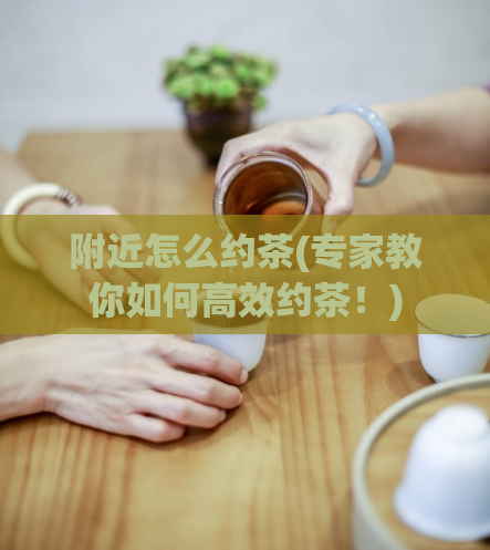 附近怎么约茶(专家教你如何高效约茶！)  第1张