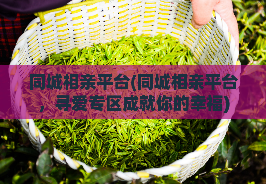 同城相亲平台(同城相亲平台，寻爱专区成就你的幸福)  第1张