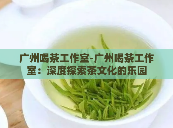 广州喝茶工作室-广州喝茶工作室：深度探索茶文化的乐园  第1张