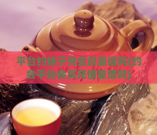 平台约妹子充会员靠谱吗(约会平台会员充值靠谱吗)  第1张