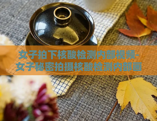 女子拍下核酸检测内部视频-女子秘密拍摄核酸检测内部画面，惊曝真相  第1张