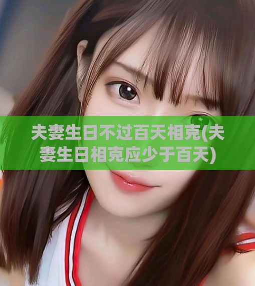 夫妻生日不过百天相克(夫妻生日相克应少于百天)  第1张