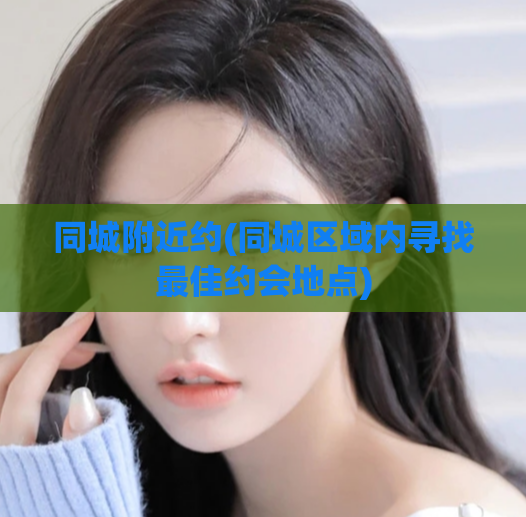 同城附近约(同城区域内寻找最佳约会地点)  第1张