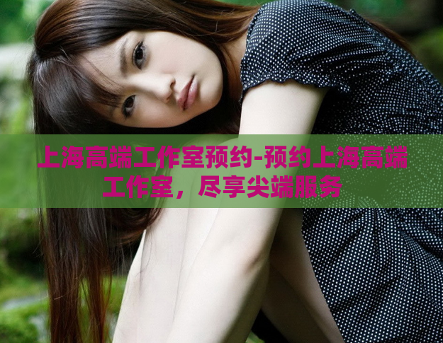 上海高端工作室预约-预约上海高端工作室，尽享尖端服务  第1张