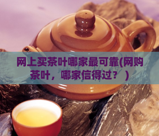 网上买茶叶哪家最可靠(网购茶叶，哪家信得过？ )  第1张