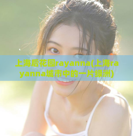 上海后花园rayanna(上海rayanna城市中的一片绿洲)  第1张