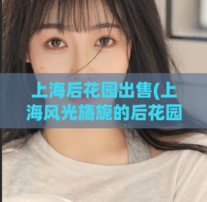 上海后花园出售(上海风光旖旎的后花园待售)  第1张