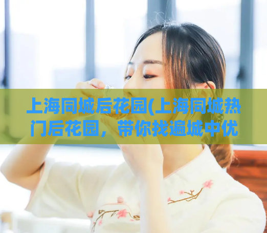 上海同城后花园(上海同城热门后花园，带你找遍城中优质资源)  第1张