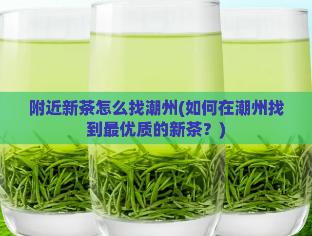 附近新茶怎么找潮州(如何在潮州找到最优质的新茶？)  第1张