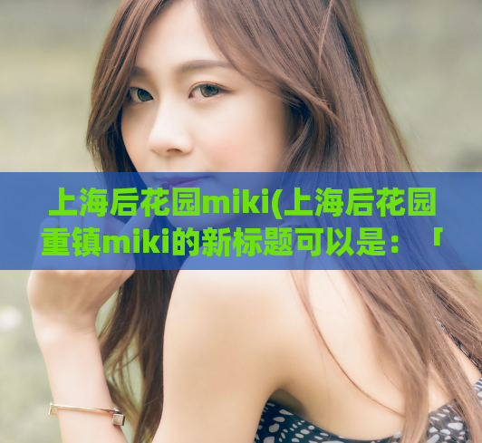 上海后花园miki(上海后花园重镇miki的新标题可以是：「探索上海后花园miki的奇妙之旅」。)  第1张