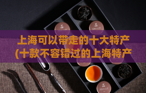 上海可以带走的十大特产(十款不容错过的上海特产，让你带着味道回家！)  第1张