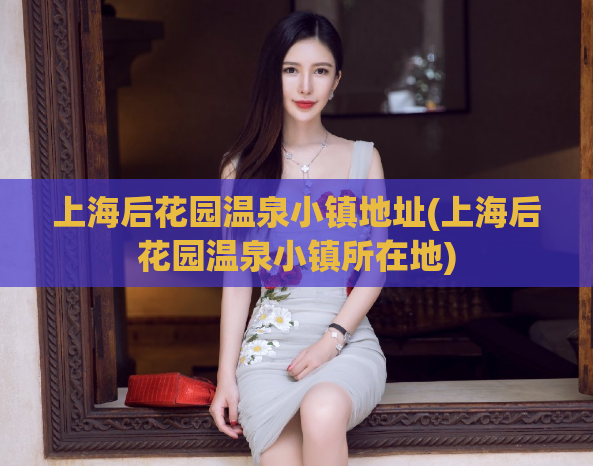 上海后花园温泉小镇地址(上海后花园温泉小镇所在地)  第1张
