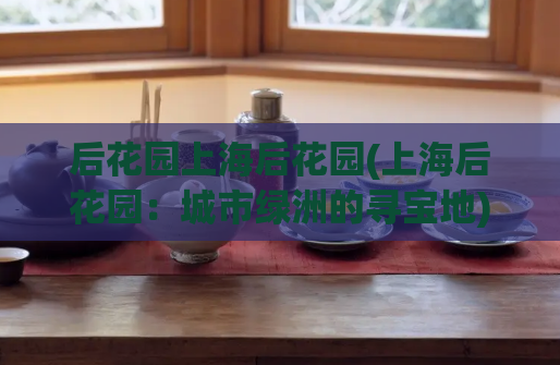 后花园上海后花园(上海后花园：城市绿洲的寻宝地)  第1张