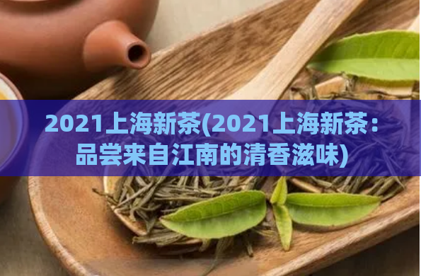 2021上海新茶(2021上海新茶：品尝来自江南的清香滋味)  第1张