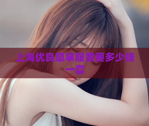 上海优良桑拿服需要多少钱一套  第1张