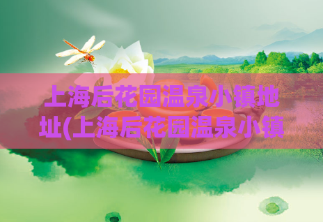 上海后花园温泉小镇地址(上海后花园温泉小镇所在地)  第1张