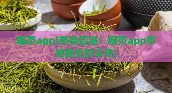 喝茶app(茶香四溢！喝茶app带给你全新享受)  第1张