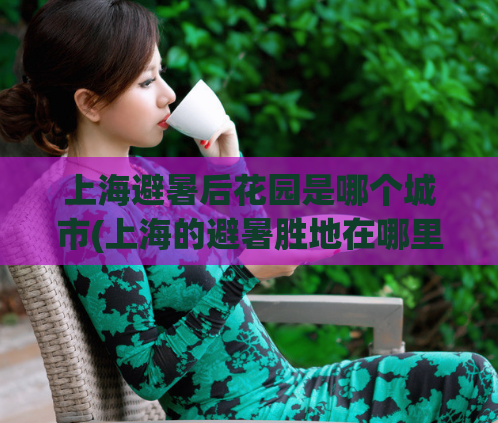 上海避暑后花园是哪个城市(上海的避暑胜地在哪里？)  第1张