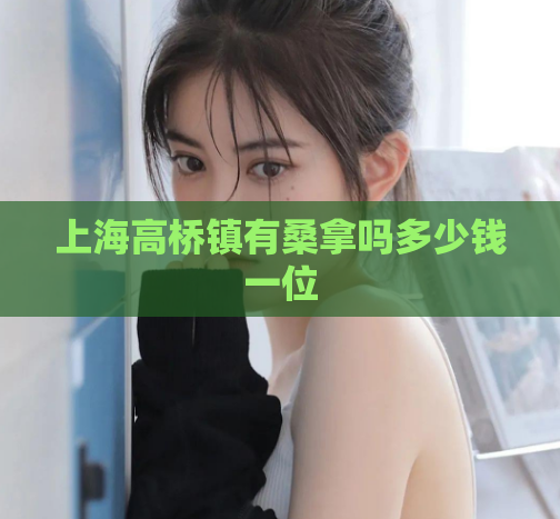 上海高桥镇有桑拿吗多少钱一位  第1张 上海高桥镇有桑拿吗多少钱一位  第1张