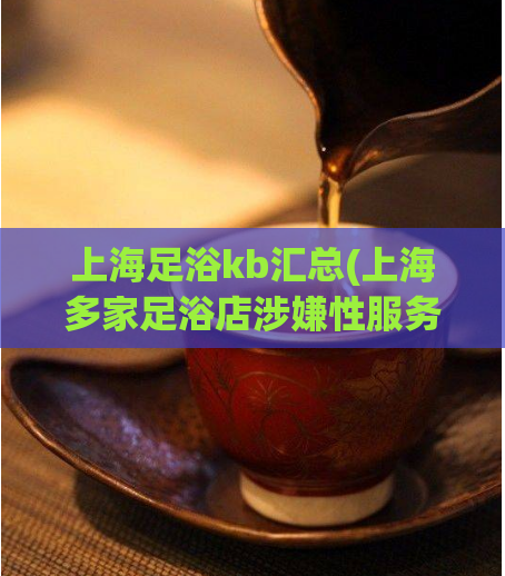 上海足浴kb汇总(上海多家足浴店涉嫌性服务 警方展开调查) 第1张 上海足浴kb汇总(上海多家足浴店涉嫌性服务 警方展开调查) 第1张