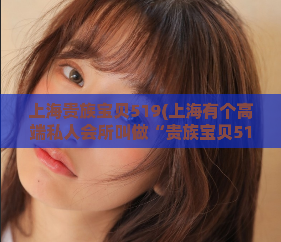 上海贵族宝贝519(上海有个高端私人会所叫做“贵族宝贝519”)  第1张