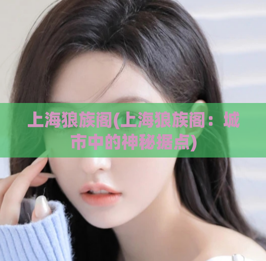 上海狼族阁(上海狼族阁：城市中的神秘据点)  第1张