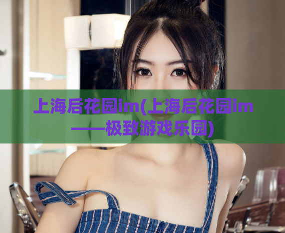 上海后花园im(上海后花园im——极致游戏乐园)  第1张