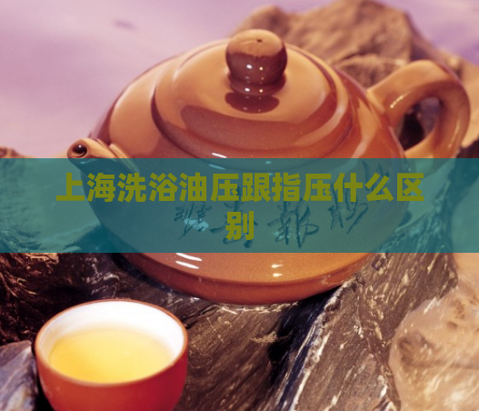 上海洗浴油压跟指压什么区别  第1张 上海洗浴油压跟指压什么区别  第1张