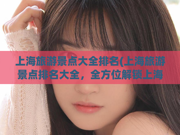 上海旅游景点大全排名(上海旅游景点排名大全，全方位解锁上海美景)  第1张