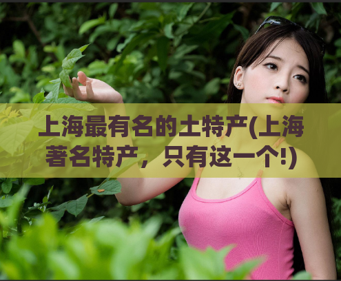 上海最有名的土特产(上海著名特产,只有这一个!) 第1张 上海最有名的土特产(上海著名特产,只有这一个!) 第1张