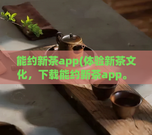 能约新茶app(体验新茶文化，下载能约新茶app。 - “能约新茶”app，品尝最新鲜的茶文化)  第1张