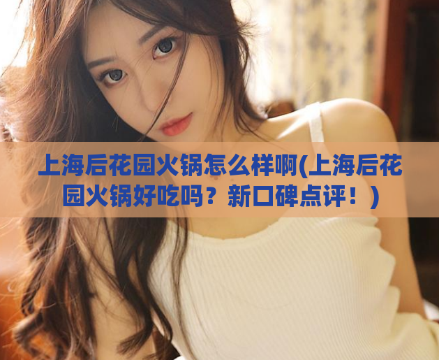 上海后花园火锅怎么样啊(上海后花园火锅好吃吗?新口碑点评!) 第1张 上海后花园火锅怎么样啊(上海后花园火锅好吃吗?新口碑点评!) 第1张