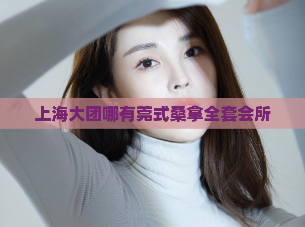 上海大团哪有莞式桑拿全套会所 第1张 上海大团哪有莞式桑拿全套会所 第1张