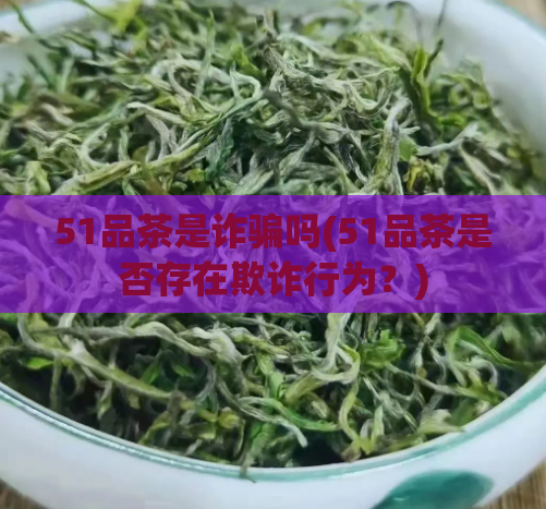 51品茶是诈骗吗(51品茶是否存在欺诈行为？)  第1张