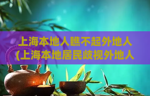 上海本地人瞧不起外地人(上海本地居民歧视外地人,拒绝融合) 第1张 上海本地人瞧不起外地人(上海本地居民歧视外地人,拒绝融合) 第1张